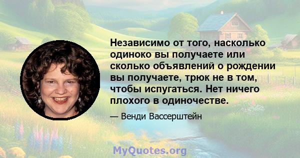 Независимо от того, насколько одиноко вы получаете или сколько объявлений о рождении вы получаете, трюк не в том, чтобы испугаться. Нет ничего плохого в одиночестве.