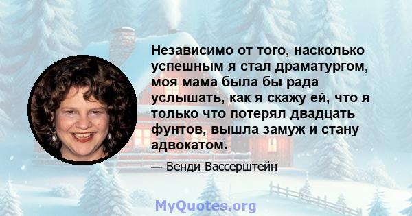 Независимо от того, насколько успешным я стал драматургом, моя мама была бы рада услышать, как я скажу ей, что я только что потерял двадцать фунтов, вышла замуж и стану адвокатом.