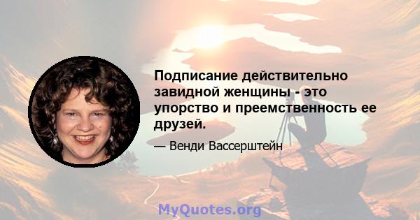 Подписание действительно завидной женщины - это упорство и преемственность ее друзей.