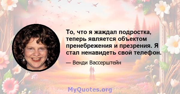 То, что я жаждал подростка, теперь является объектом пренебрежения и презрения. Я стал ненавидеть свой телефон.