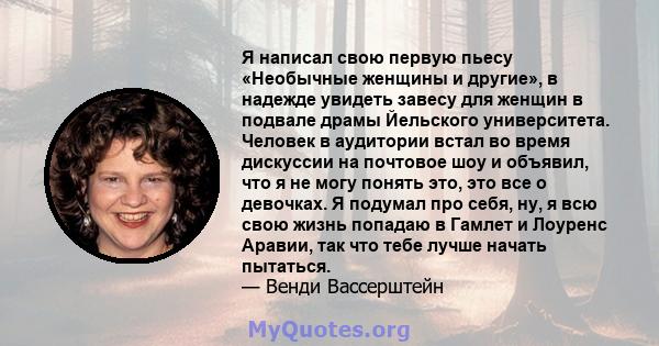 Я написал свою первую пьесу «Необычные женщины и другие», в надежде увидеть завесу для женщин в подвале драмы Йельского университета. Человек в аудитории встал во время дискуссии на почтовое шоу и объявил, что я не могу 