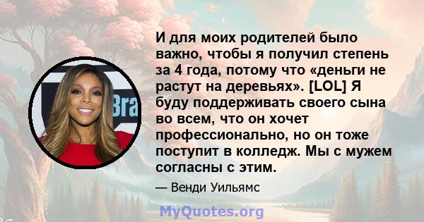 И для моих родителей было важно, чтобы я получил степень за 4 года, потому что «деньги не растут на деревьях». [LOL] Я буду поддерживать своего сына во всем, что он хочет профессионально, но он тоже поступит в колледж.