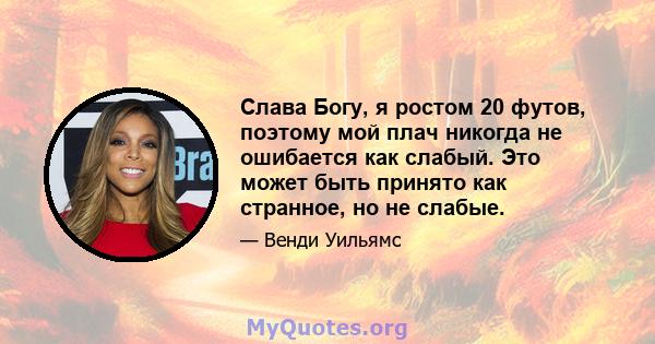 Слава Богу, я ростом 20 футов, поэтому мой плач никогда не ошибается как слабый. Это может быть принято как странное, но не слабые.