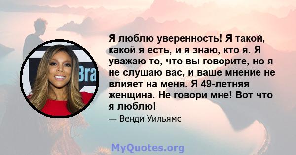 Я люблю уверенность! Я такой, какой я есть, и я знаю, кто я. Я уважаю то, что вы говорите, но я не слушаю вас, и ваше мнение не влияет на меня. Я 49-летняя женщина. Не говори мне! Вот что я люблю!