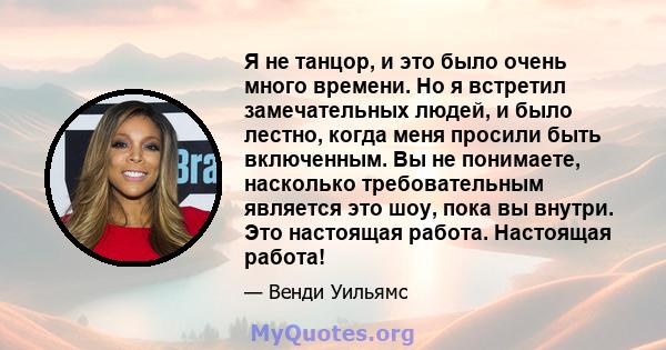 Я не танцор, и это было очень много времени. Но я встретил замечательных людей, и было лестно, когда меня просили быть включенным. Вы не понимаете, насколько требовательным является это шоу, пока вы внутри. Это