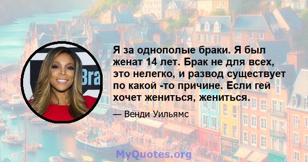 Я за однополые браки. Я был женат 14 лет. Брак не для всех, это нелегко, и развод существует по какой -то причине. Если гей хочет жениться, жениться.