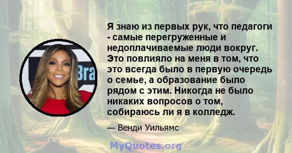 Я знаю из первых рук, что педагоги - самые перегруженные и недоплачиваемые люди вокруг. Это повлияло на меня в том, что это всегда было в первую очередь о семье, а образование было рядом с этим. Никогда не было никаких