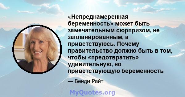 «Непреднамеренная беременность» может быть замечательным сюрпризом, не запланированным, а приветствуюсь. Почему правительство должно быть в том, чтобы «предотвратить» удивительную, но приветствующую беременность