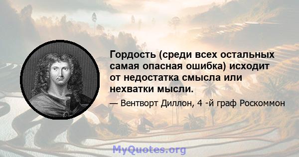 Гордость (среди всех остальных самая опасная ошибка) исходит от недостатка смысла или нехватки мысли.