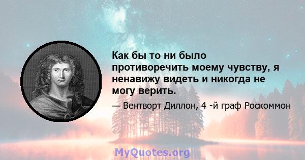 Как бы то ни было противоречить моему чувству, я ненавижу видеть и никогда не могу верить.