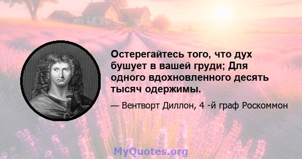 Остерегайтесь того, что дух бушует в вашей груди; Для одного вдохновленного десять тысяч одержимы.