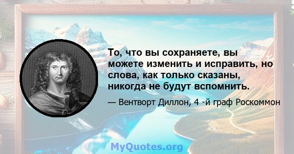 То, что вы сохраняете, вы можете изменить и исправить, но слова, как только сказаны, никогда не будут вспомнить.