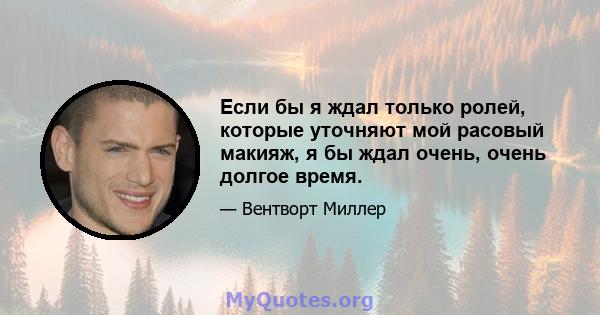 Если бы я ждал только ролей, которые уточняют мой расовый макияж, я бы ждал очень, очень долгое время.