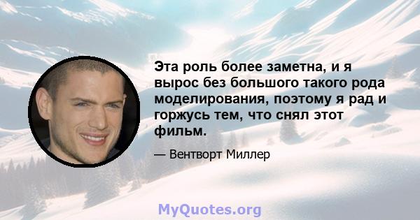 Эта роль более заметна, и я вырос без большого такого рода моделирования, поэтому я рад и горжусь тем, что снял этот фильм.