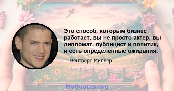 Это способ, которым бизнес работает, вы не просто актер, вы дипломат, публицист и политик, и есть определенные ожидания.