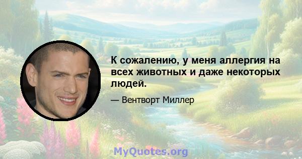 К сожалению, у меня аллергия на всех животных и даже некоторых людей.