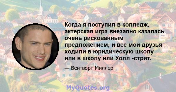 Когда я поступил в колледж, актерская игра внезапно казалась очень рискованным предложением, и все мои друзья ходили в юридическую школу или в школу или Уолл -стрит.