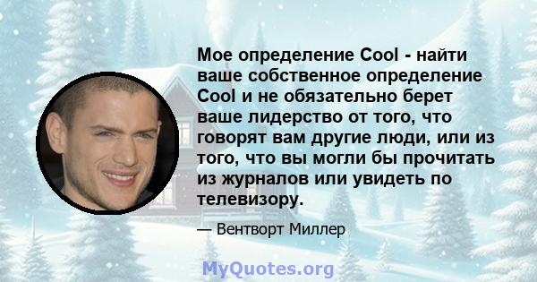 Мое определение Cool - найти ваше собственное определение Cool и не обязательно берет ваше лидерство от того, что говорят вам другие люди, или из того, что вы могли бы прочитать из журналов или увидеть по телевизору.