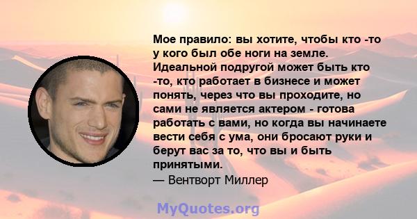 Мое правило: вы хотите, чтобы кто -то у кого был обе ноги на земле. Идеальной подругой может быть кто -то, кто работает в бизнесе и может понять, через что вы проходите, но сами не является актером - готова работать с