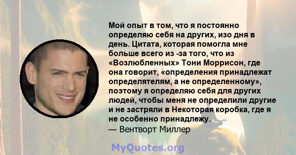 Мой опыт в том, что я постоянно определяю себя на других, изо дня в день. Цитата, которая помогла мне больше всего из -за того, что из «Возлюбленных» Тони Моррисон, где она говорит, «определения принадлежат