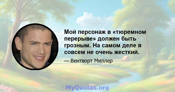 Мой персонаж в «тюремном перерыве» должен быть грозным. На самом деле я совсем не очень жесткий.