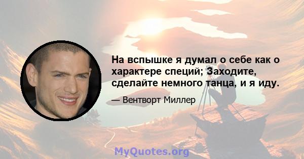 На вспышке я думал о себе как о характере специй; Заходите, сделайте немного танца, и я иду.