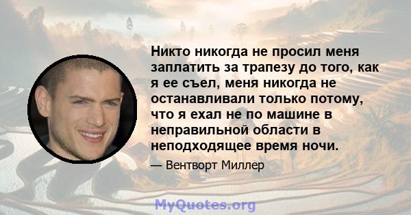 Никто никогда не просил меня заплатить за трапезу до того, как я ее съел, меня никогда не останавливали только потому, что я ехал не по машине в неправильной области в неподходящее время ночи.