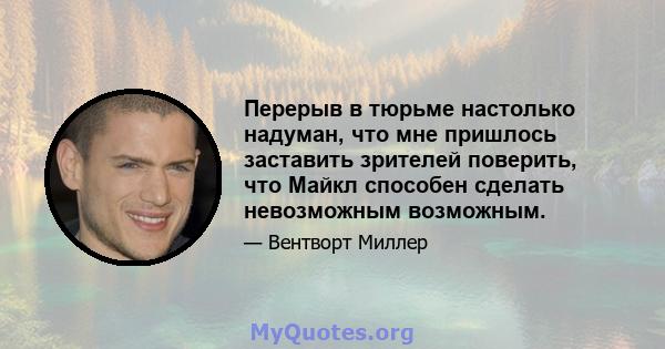 Перерыв в тюрьме настолько надуман, что мне пришлось заставить зрителей поверить, что Майкл способен сделать невозможным возможным.