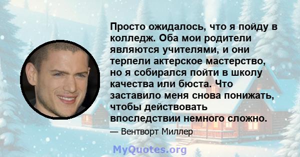 Просто ожидалось, что я пойду в колледж. Оба мои родители являются учителями, и они терпели актерское мастерство, но я собирался пойти в школу качества или бюста. Что заставило меня снова понижать, чтобы действовать