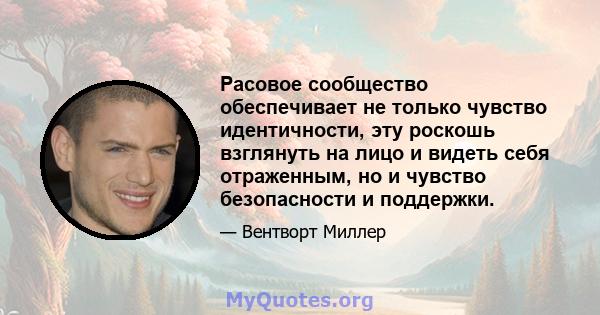 Расовое сообщество обеспечивает не только чувство идентичности, эту роскошь взглянуть на лицо и видеть себя отраженным, но и чувство безопасности и поддержки.