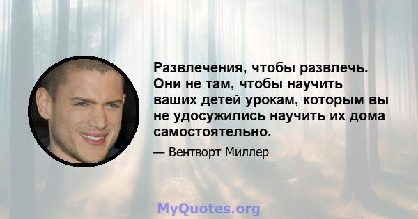 Развлечения, чтобы развлечь. Они не там, чтобы научить ваших детей урокам, которым вы не удосужились научить их дома самостоятельно.