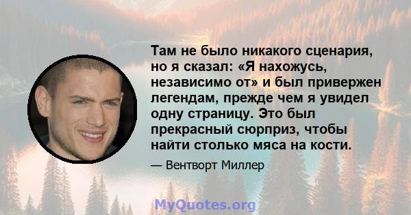 Там не было никакого сценария, но я сказал: «Я нахожусь, независимо от» и был привержен легендам, прежде чем я увидел одну страницу. Это был прекрасный сюрприз, чтобы найти столько мяса на кости.