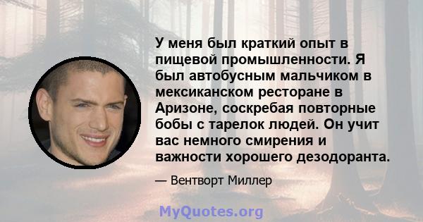 У меня был краткий опыт в пищевой промышленности. Я был автобусным мальчиком в мексиканском ресторане в Аризоне, соскребая повторные бобы с тарелок людей. Он учит вас немного смирения и важности хорошего дезодоранта.