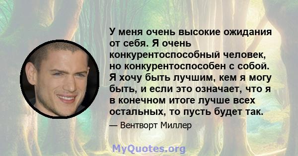 У меня очень высокие ожидания от себя. Я очень конкурентоспособный человек, но конкурентоспособен с собой. Я хочу быть лучшим, кем я могу быть, и если это означает, что я в конечном итоге лучше всех остальных, то пусть