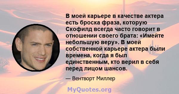 В моей карьере в качестве актера есть броска фраза, которую Скофилд всегда часто говорит в отношении своего брата: «Имейте небольшую веру». В моей собственной карьере актера были времена, когда я был единственным, кто