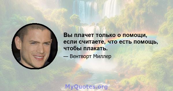 Вы плачет только о помощи, если считаете, что есть помощь, чтобы плакать.