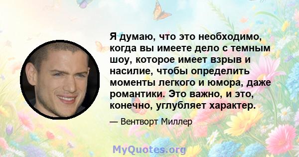 Я думаю, что это необходимо, когда вы имеете дело с темным шоу, которое имеет взрыв и насилие, чтобы определить моменты легкого и юмора, даже романтики. Это важно, и это, конечно, углубляет характер.