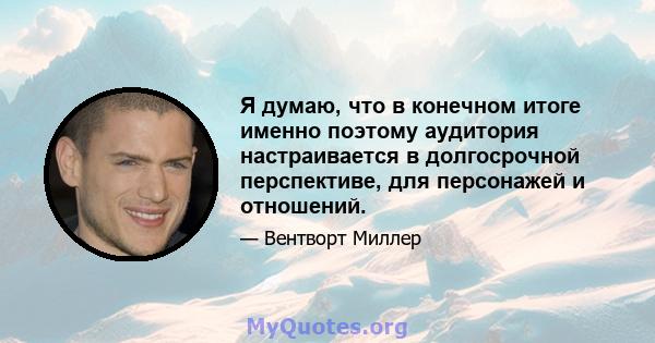 Я думаю, что в конечном итоге именно поэтому аудитория настраивается в долгосрочной перспективе, для персонажей и отношений.