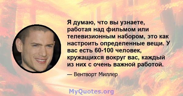 Я думаю, что вы узнаете, работая над фильмом или телевизионным набором, это как настроить определенные вещи. У вас есть 60-100 человек, кружащихся вокруг вас, каждый из них с очень важной работой.