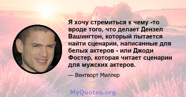 Я хочу стремиться к чему -то вроде того, что делает Дензел Вашингтон, который пытается найти сценарии, написанные для белых актеров - или Джоди Фостер, которая читает сценарии для мужских актеров.