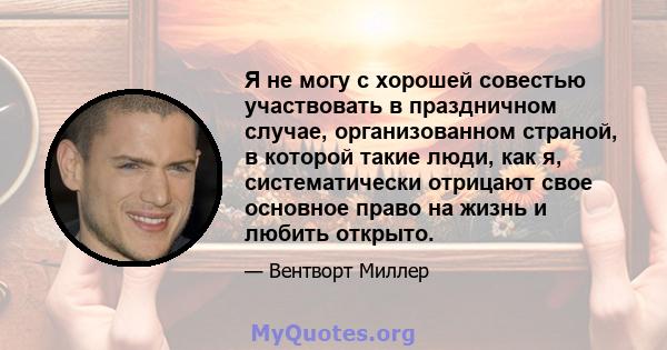 Я не могу с хорошей совестью участвовать в праздничном случае, организованном страной, в которой такие люди, как я, систематически отрицают свое основное право на жизнь и любить открыто.