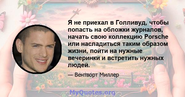 Я не приехал в Голливуд, чтобы попасть на обложки журналов, начать свою коллекцию Porsche или насладиться таким образом жизни, пойти на нужные вечеринки и встретить нужных людей.