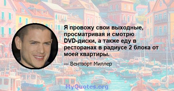 Я провожу свои выходные, просматривая и смотрю DVD-диски, а также еду в ресторанах в радиусе 2 блока от моей квартиры.