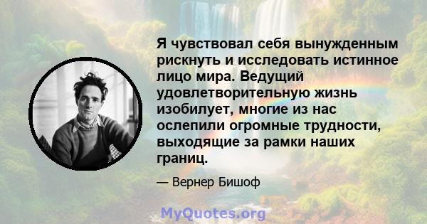 Я чувствовал себя вынужденным рискнуть и исследовать истинное лицо мира. Ведущий удовлетворительную жизнь изобилует, многие из нас ослепили огромные трудности, выходящие за рамки наших границ.