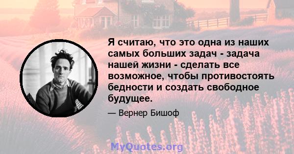 Я считаю, что это одна из наших самых больших задач - задача нашей жизни - сделать все возможное, чтобы противостоять бедности и создать свободное будущее.