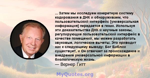 ... Затем мы исследуем конкретную систему кодирования в ДНК и обнаруживаем, что пользовательский интерфейс [универсальная информация] передается в генах. Используя эти доказательства ДНК и научные законы, регулирующие