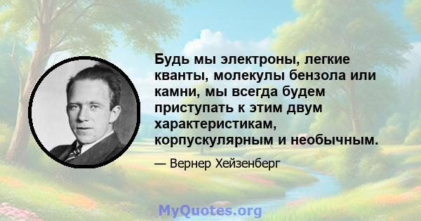 Будь мы электроны, легкие кванты, молекулы бензола или камни, мы всегда будем приступать к этим двум характеристикам, корпускулярным и необычным.