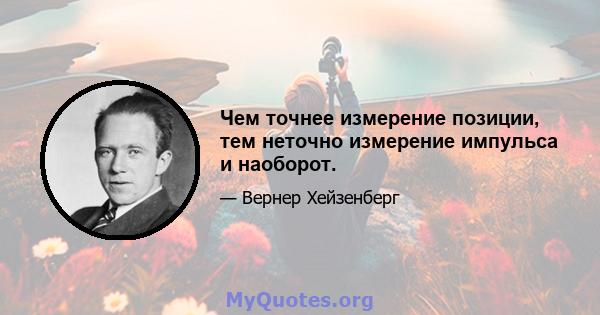 Чем точнее измерение позиции, тем неточно измерение импульса и наоборот.