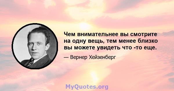 Чем внимательнее вы смотрите на одну вещь, тем менее близко вы можете увидеть что -то еще.