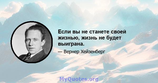 Если вы не станете своей жизнью, жизнь не будет выиграна.